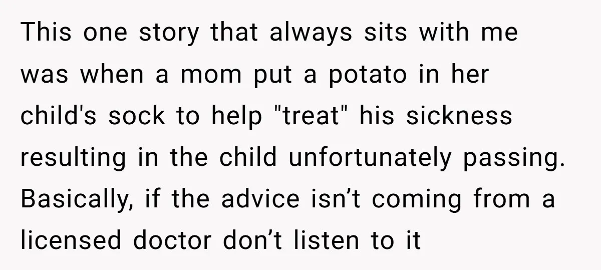 This one story that always sits with me was when a mom put a potato in her child's sock to help "treat" his sickness resulting in the child unfortunately passing....