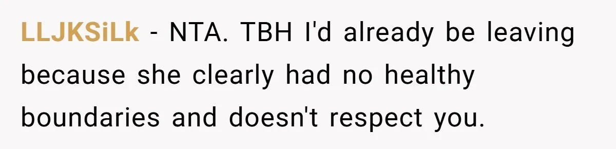 LLJKSiLk − NTA. TBH I'd already be leaving because she clearly had no healthy boundaries and doesn't respect you.