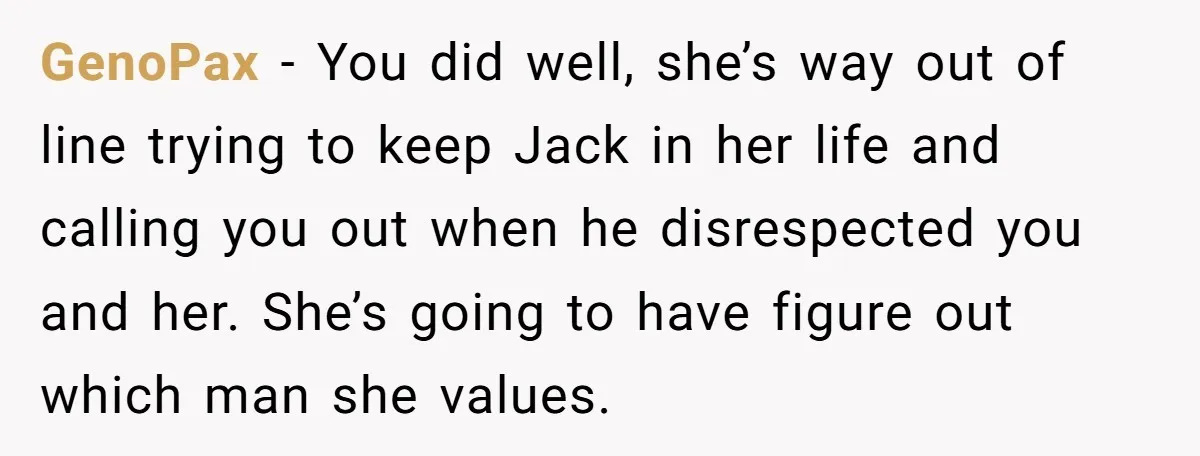 GenoPax − You did well, she’s way out of line trying to keep Jack in her life and calling you out when he disrespected you and her. She’s going to...