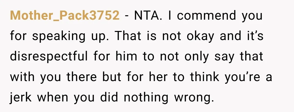 Mother_Pack3752 − NTA. I commend you for speaking up. That is not okay and it’s disrespectful for him to not only say that with you there but for her to...