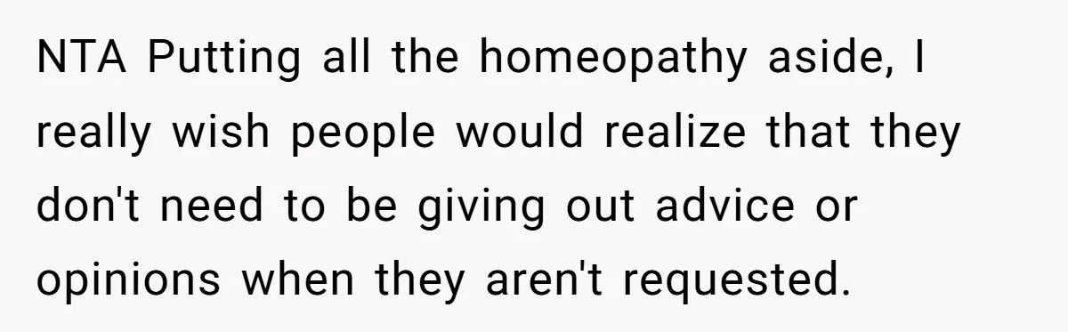 NTA Putting all the homeopathy aside, I really wish people would realize that they don't need to be giving out advice or opinions when they aren't requested.