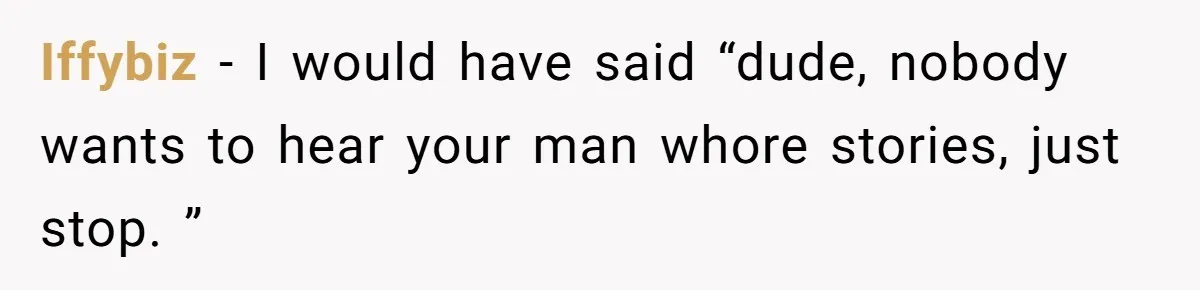 Iffybiz − I would have said “dude, nobody wants to hear your man whore stories, just stop. ”
