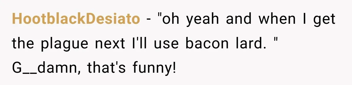 HootblackDesiato − "oh yeah and when I get the plague next I'll use bacon lard. " G__damn, that's funny!