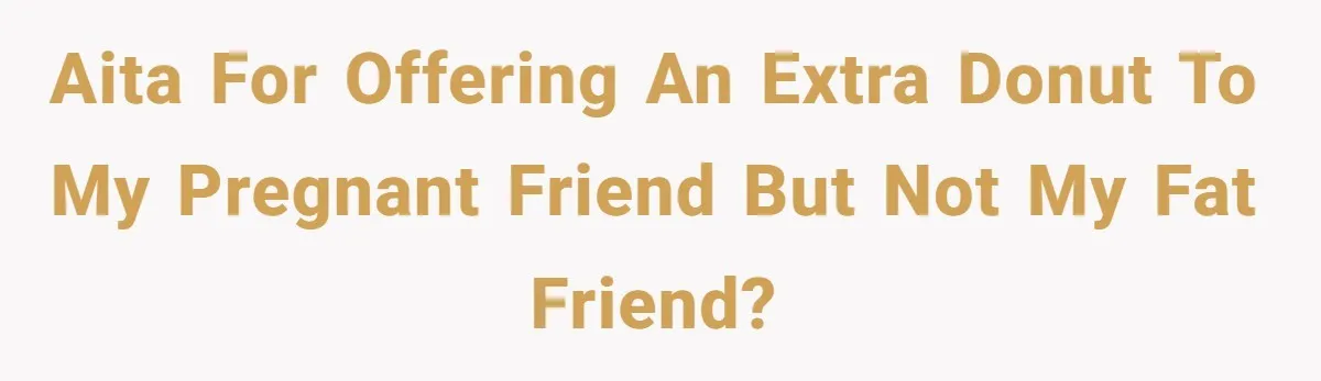AITA for offering an extra donut to my pregnant friend but not my fat friend?