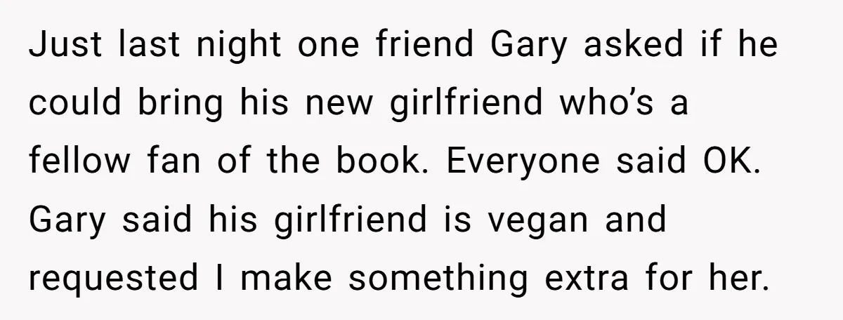 Just last night one friend Gary asked if he could bring his new girlfriend who’s a fellow fan of the book. Everyone said OK. Gary said his girlfriend is vegan...