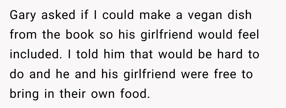 Gary asked if I could make a vegan dish from the book so his girlfriend would feel included. I told him that would be hard to do and he and...
