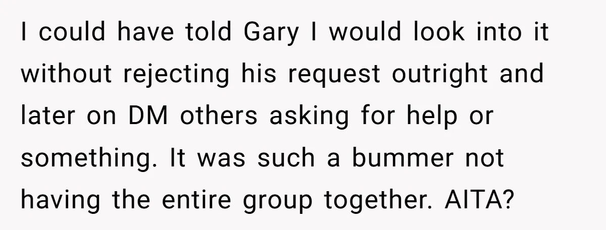 I could have told Gary I would look into it without rejecting his request outright and later on DM others asking for help or something. It was such a bummer...