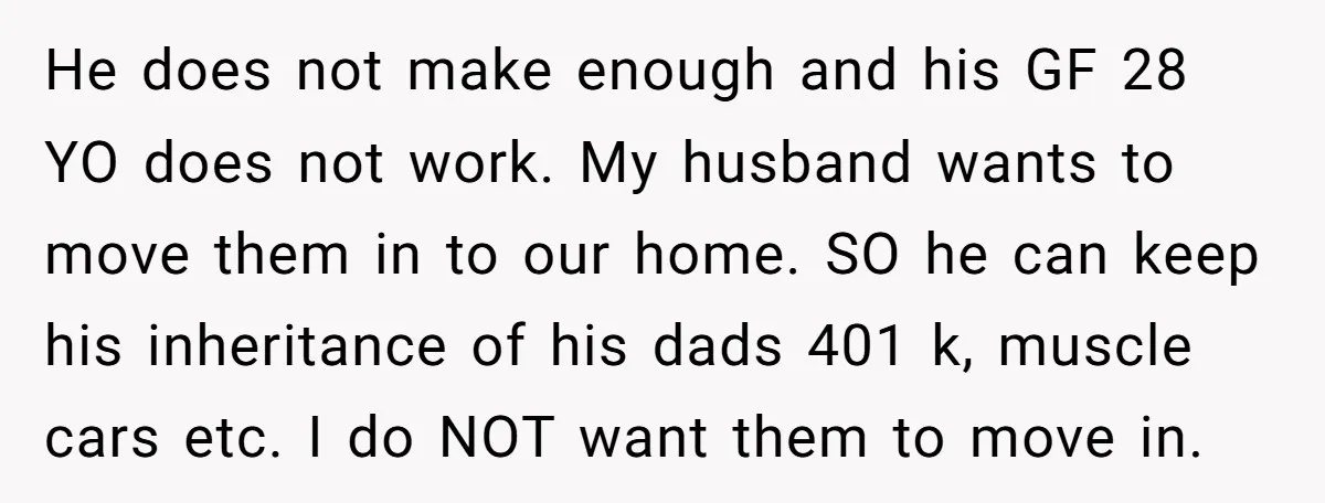 He does not make enough and his GF 28 YO does not work. My husband wants to move them in to our home. SO he can keep his inheritance of...