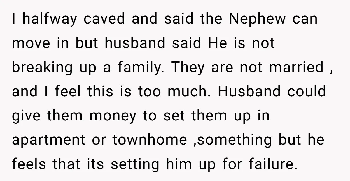 I halfway caved and said the Nephew can move in but husband said He is not breaking up a family. They are not married , and I feel this is...