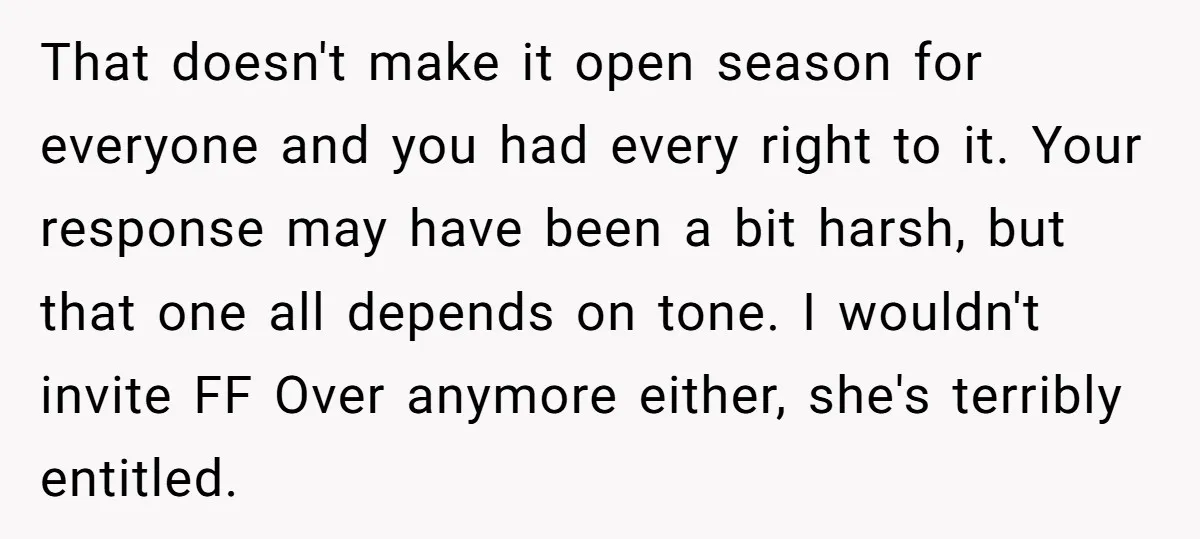 That doesn't make it open season for everyone and you had every right to it. Your response may have been a bit harsh, but that one all depends on tone....