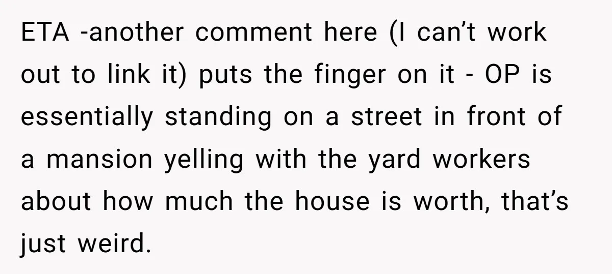 ETA -another comment here (I can’t work out to link it) puts the finger on it - OP is essentially standing on a street in front of a mansion yelling...