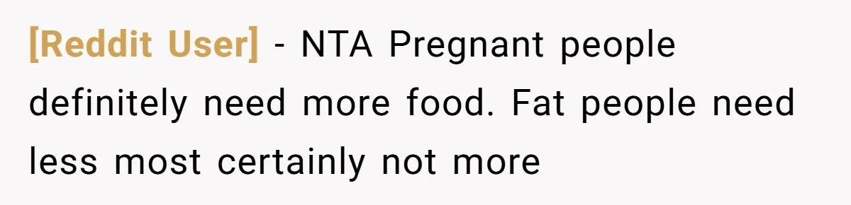 [Reddit User] − NTA Pregnant people definitely need more food. Fat people need less most certainly not more