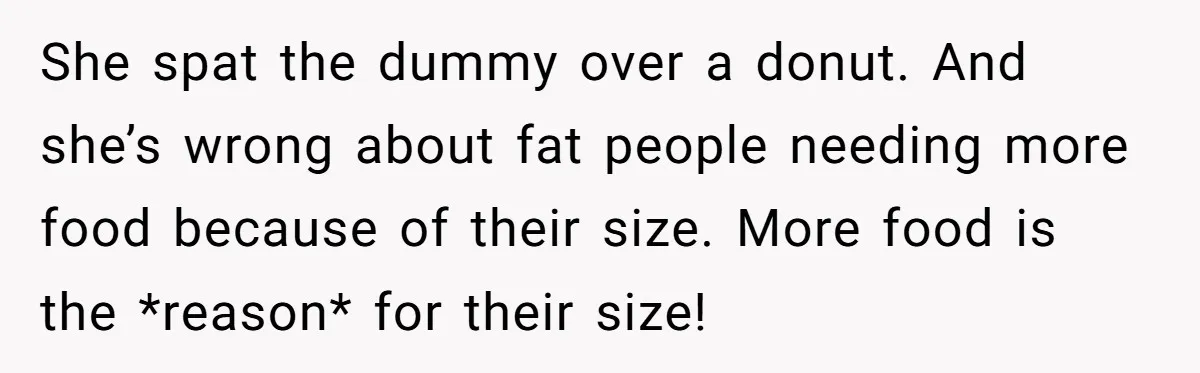 She spat the dummy over a donut. And she’s wrong about fat people needing more food because of their size. More food is the *reason* for their size!
