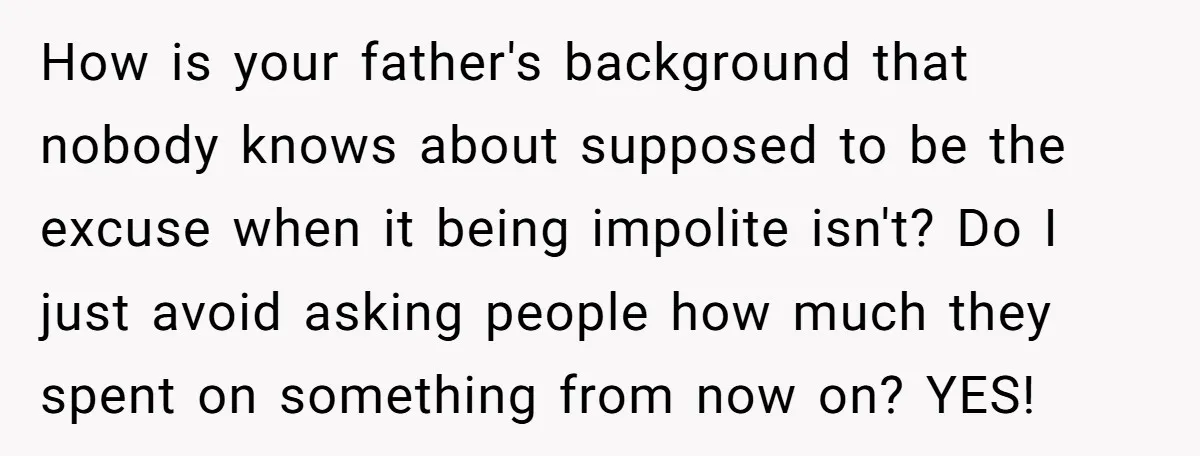 How is your father's background that nobody knows about supposed to be the excuse when it being impolite isn't? Do I just avoid asking people how much they spent on...