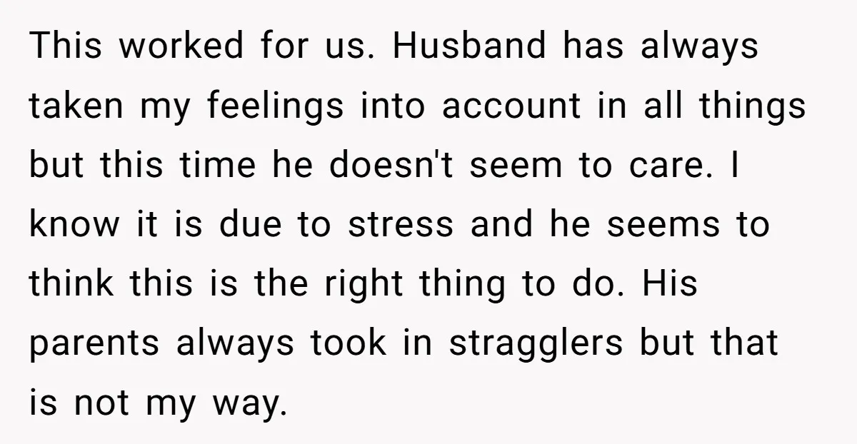 This worked for us. Husband has always taken my feelings into account in all things but this time he doesn't seem to care. I know it is due to stress...