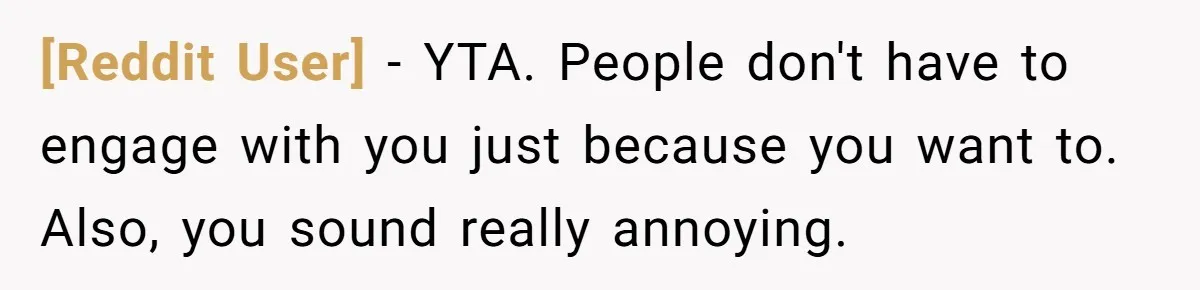 [Reddit User] − YTA. People don't have to engage with you just because you want to. Also, you sound really annoying.