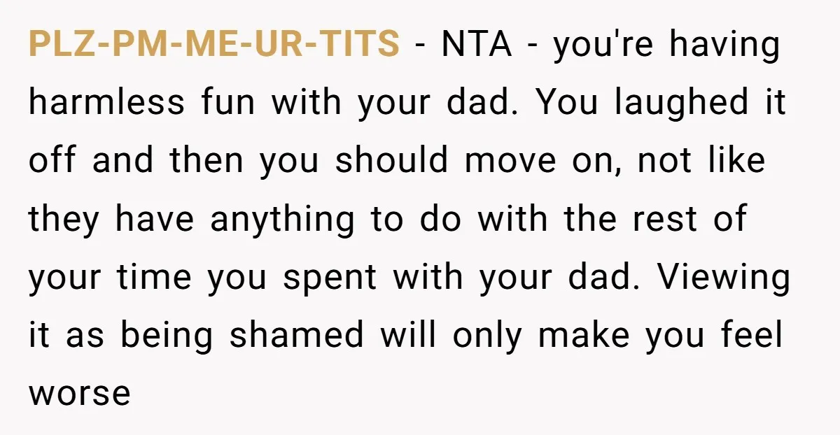 PLZ-PM-ME-UR-TITS − NTA - you're having harmless fun with your dad. You laughed it off and then you should move on, not like they have anything to do with the...