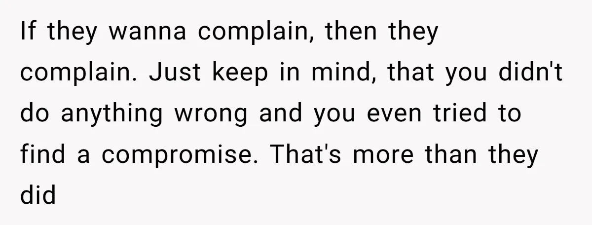 If they wanna complain, then they complain. Just keep in mind, that you didn't do anything wrong and you even tried to find a compromise. That's more than they did