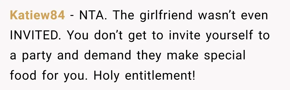 Katiew84 − NTA. The girlfriend wasn’t even INVITED. You don’t get to invite yourself to a party and demand they make special food for you. Holy entitlement!