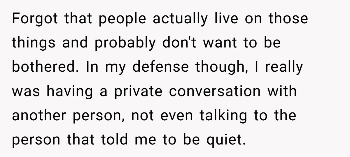 Forgot that people actually live on those things and probably don't want to be bothered. In my defense though, I really was having a private conversation with another person, not...