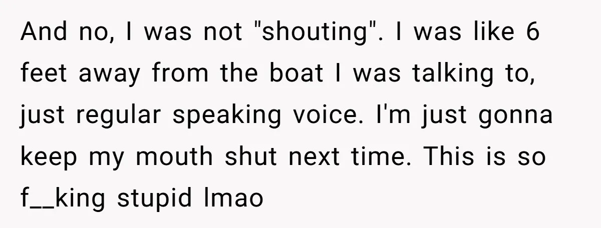 And no, I was not "shouting". I was like 6 feet away from the boat I was talking to, just regular speaking voice. I'm just gonna keep my mouth shut...