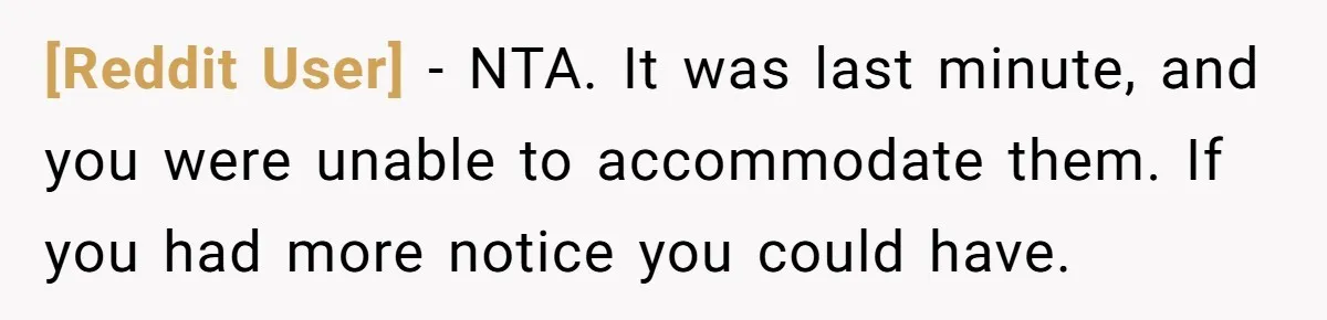 [Reddit User] − NTA. It was last minute, and you were unable to accommodate them. If you had more notice you could have.