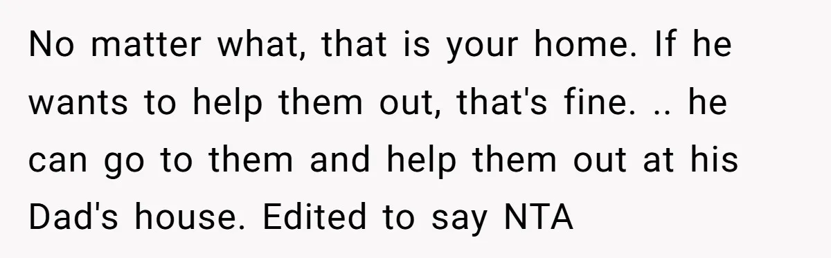 No matter what, that is your home. If he wants to help them out, that's fine. .. he can go to them and help them out at his Dad's house....