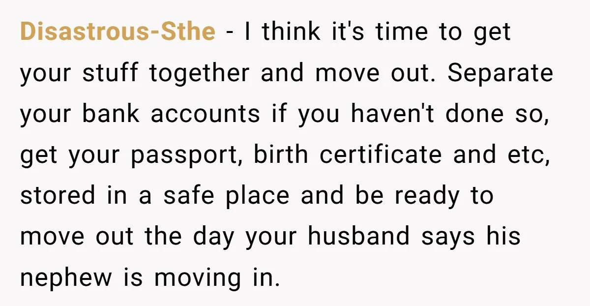 Disastrous-Sthe − I think it's time to get your stuff together and move out. Separate your bank accounts if you haven't done so, get your passport, birth certificate and etc,...