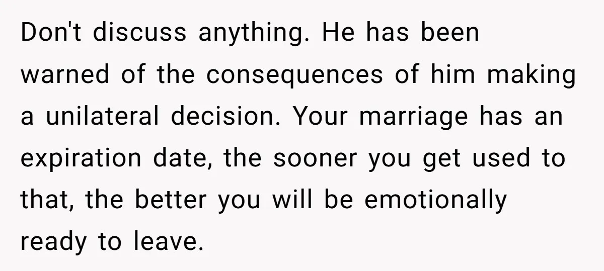 Don't discuss anything. He has been warned of the consequences of him making a unilateral decision. Your marriage has an expiration date, the sooner you get used to that, the...