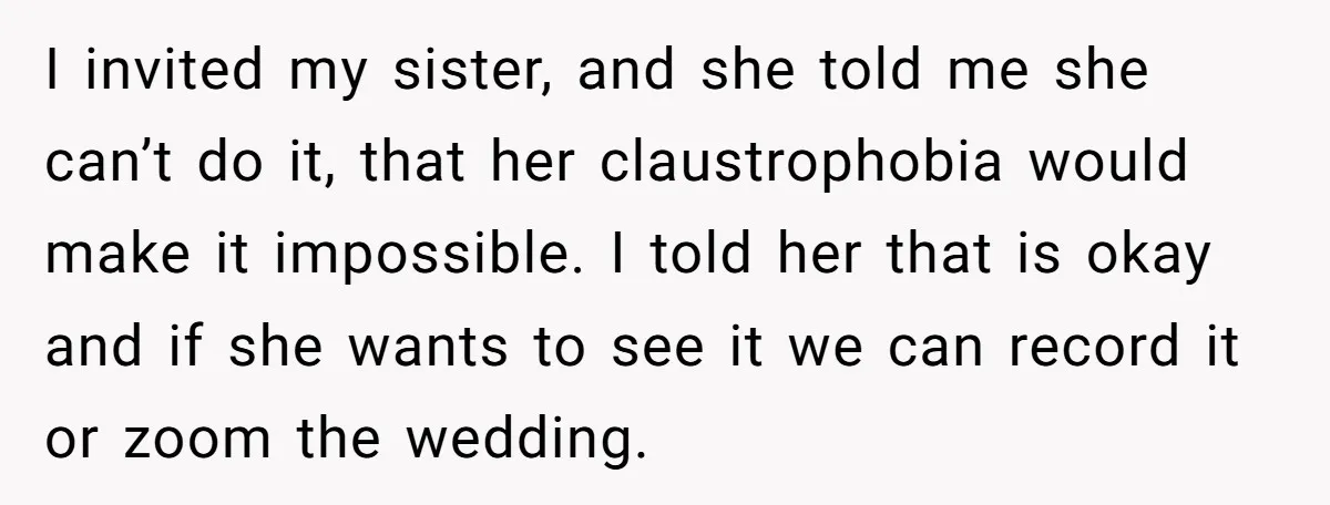 I invited my sister, and she told me she can’t do it, that her claustrophobia would make it impossible. I told her that is okay and if she wants to...