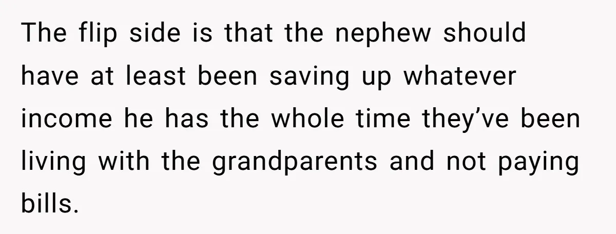 The flip side is that the nephew should have at least been saving up whatever income he has the whole time they’ve been living with the grandparents and not paying...