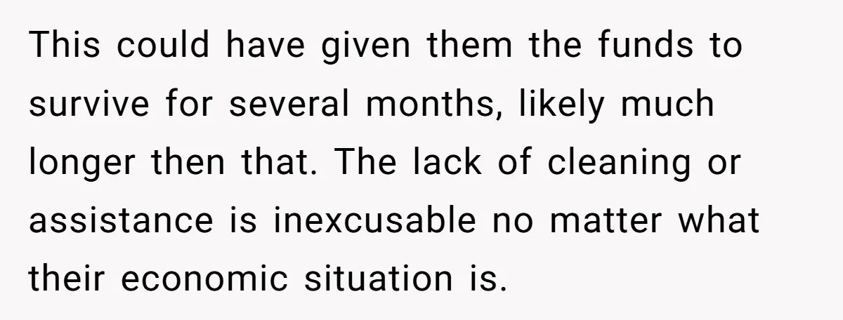 This could have given them the funds to survive for several months, likely much longer then that. The lack of cleaning or assistance is inexcusable no matter what their economic...