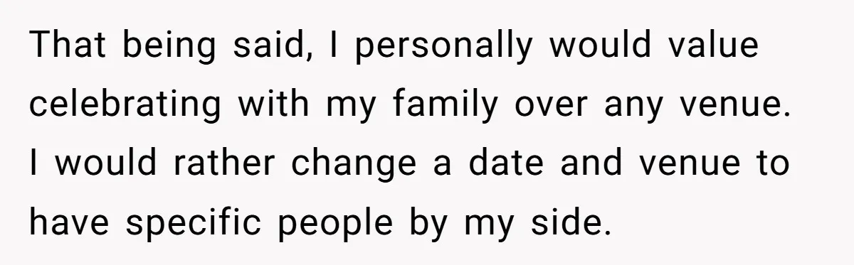 That being said, I personally would value celebrating with my family over any venue. I would rather change a date and venue to have specific people by my side.