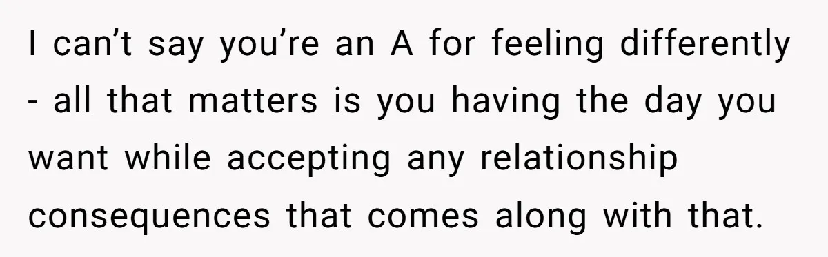 I can’t say you’re an A for feeling differently - all that matters is you having the day you want while accepting any relationship consequences that comes along with that.