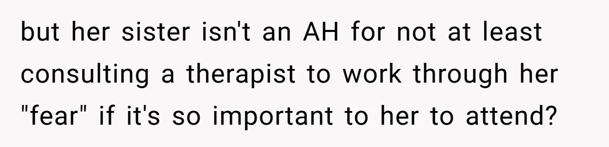 but her sister isn't an AH for not at least consulting a therapist to work through her "fear" if it's so important to her to attend?