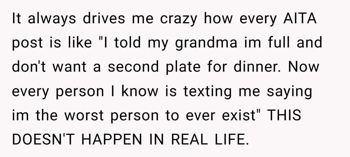 It always drives me crazy how every AITA post is like "I told my grandma im full and don't want a second plate for dinner. Now every person I know...