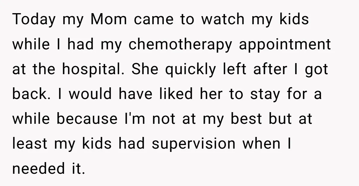 Today my Mom came to watch my kids while I had my chemotherapy appointment at the hospital. She quickly left after I got back. I would have liked her to...