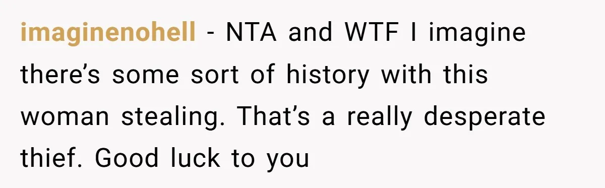 imaginenohell − NTA and WTF I imagine there’s some sort of history with this woman stealing. That’s a really desperate thief. Good luck to you