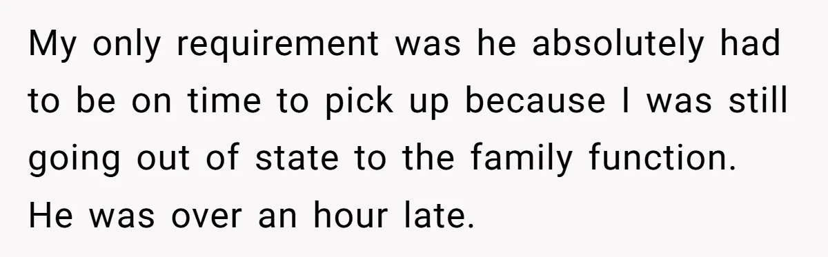 My only requirement was he absolutely had to be on time to pick up because I was still going out of state to the family function. He was over an...