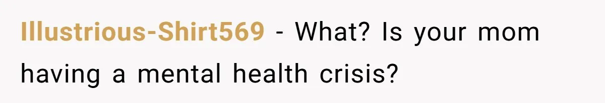 Illustrious-Shirt569 − What? Is your mom having a mental health crisis?