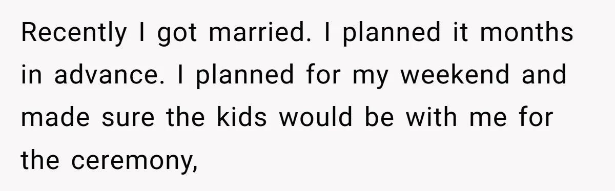 Recently I got married. I planned it months in advance. I planned for my weekend and made sure the kids would be with me for the ceremony,