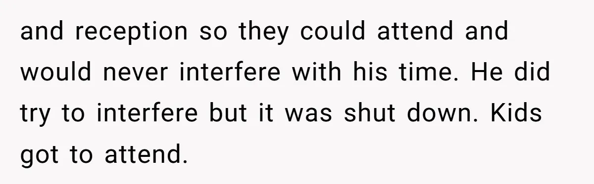 and reception so they could attend and would never interfere with his time. He did try to interfere but it was shut down. Kids got to attend.