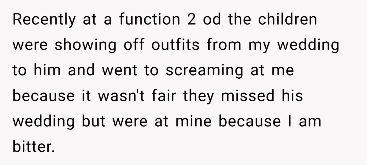Recently at a function 2 od the children were showing off outfits from my wedding to him and went to screaming at me because it wasn't fair they missed his...