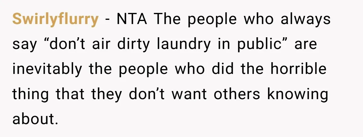 Swirlyflurry − NTA The people who always say “don’t air dirty laundry in public” are inevitably the people who did the horrible thing that they don’t want others knowing about.