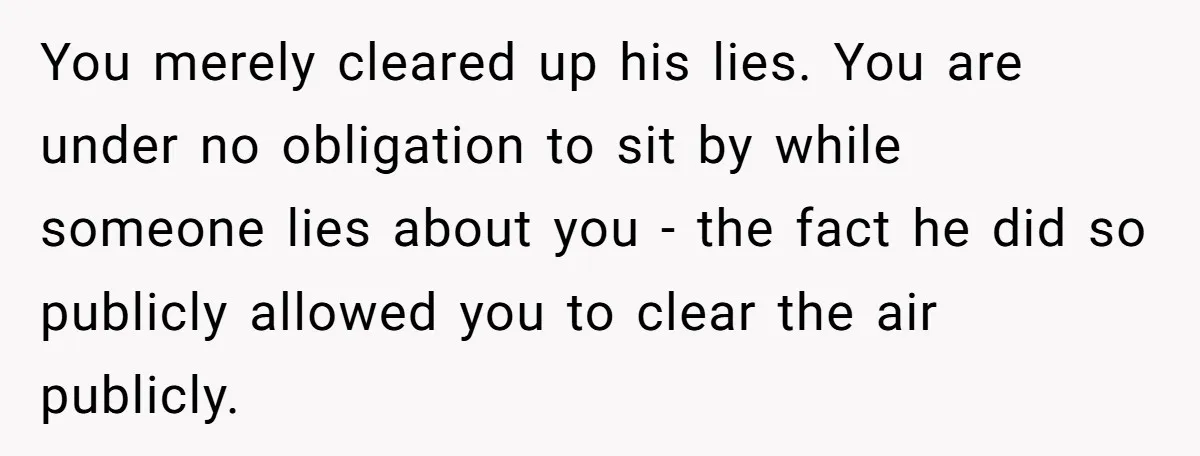 You merely cleared up his lies. You are under no obligation to sit by while someone lies about you - the fact he did so publicly allowed you to clear...