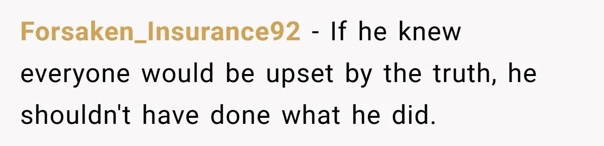 Forsaken_Insurance92 − If he knew everyone would be upset by the truth, he shouldn't have done what he did.