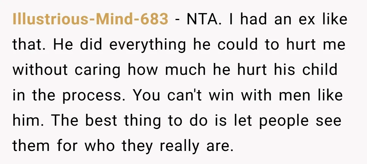 Illustrious-Mind-683 − NTA. I had an ex like that. He did everything he could to hurt me without caring how much he hurt his child in the process. You can't...