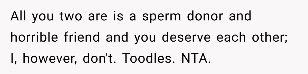 All you two are is a sperm donor and horrible friend and you deserve each other; I, however, don't. Toodles. NTA.