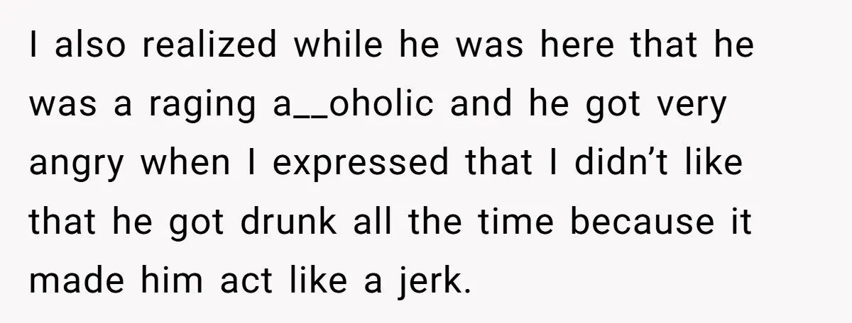 I also realized while he was here that he was a raging a__oholic and he got very angry when I expressed that I didn’t like that he got drunk all...