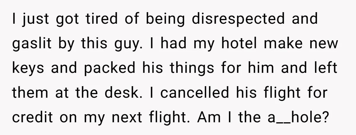 I just got tired of being disrespected and gaslit by this guy. I had my hotel make new keys and packed his things for him and left them at the...